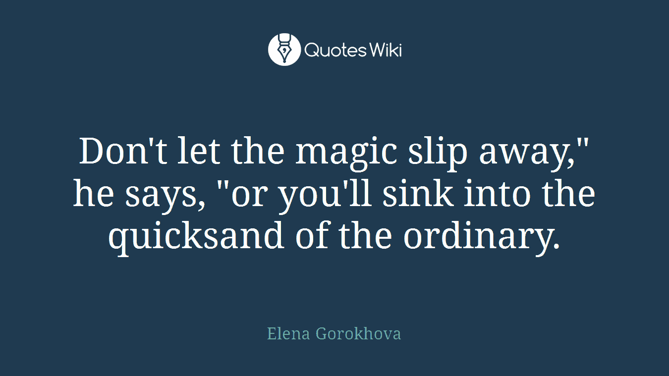 Don't let the magic slip away," he says, "or you'll sink into the quicksand of the ordinary.
