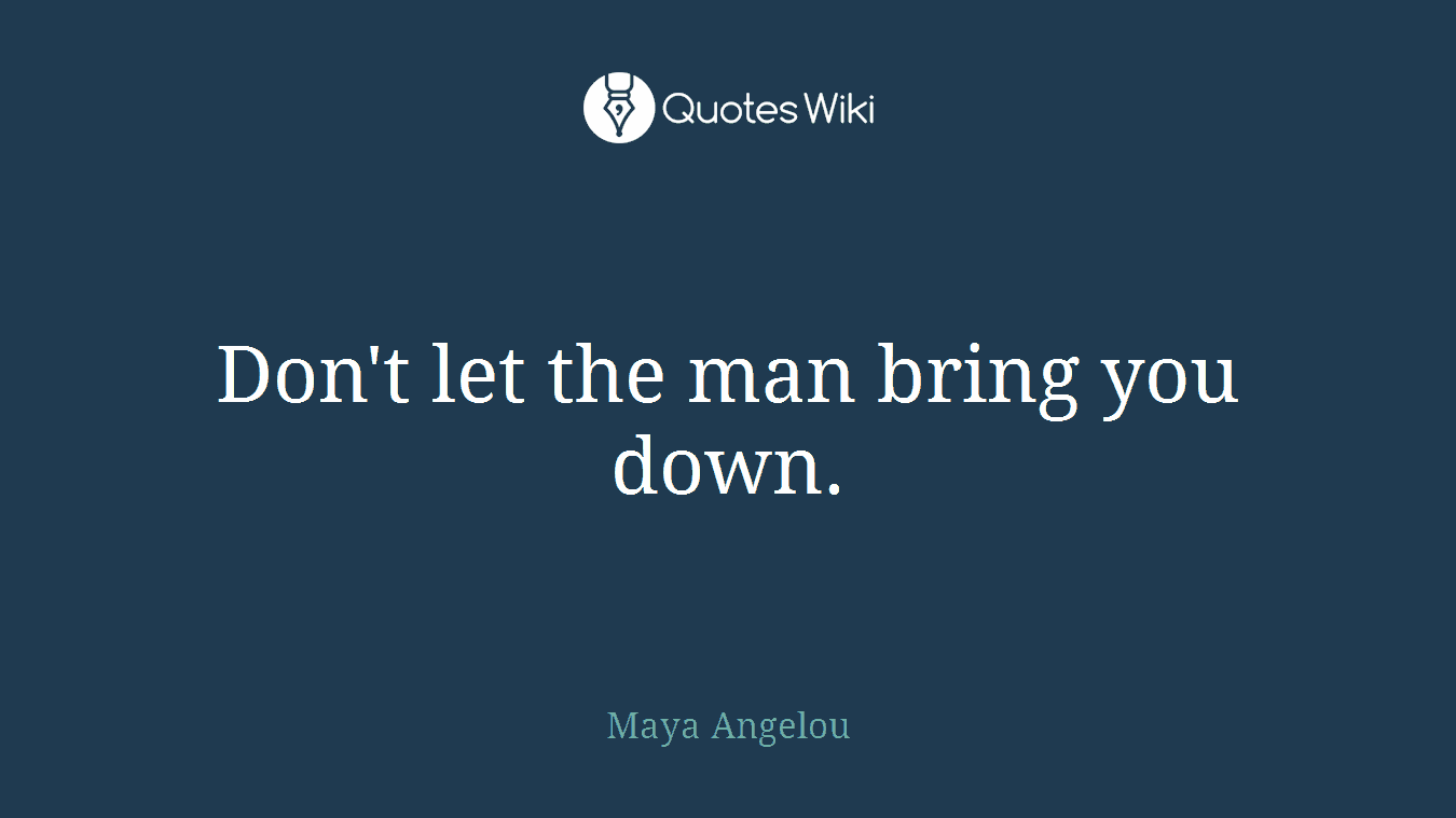 Don't let the man bring you down.