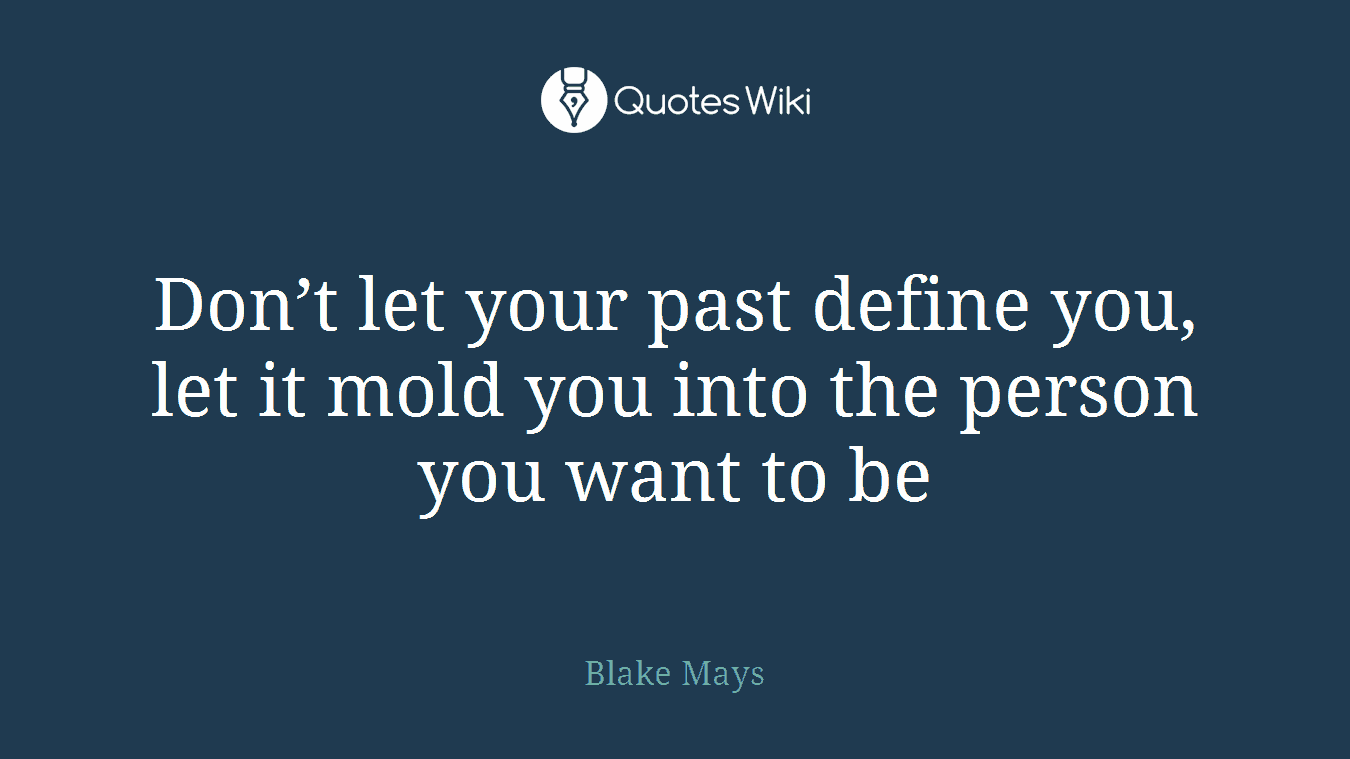 Don’t let your past define you, let it mold you into the person you want to be