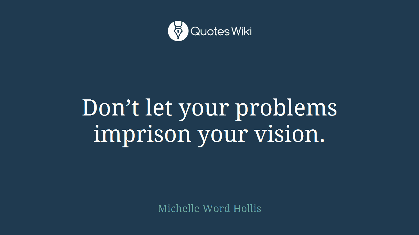 Don’t let your problems imprison your vision.