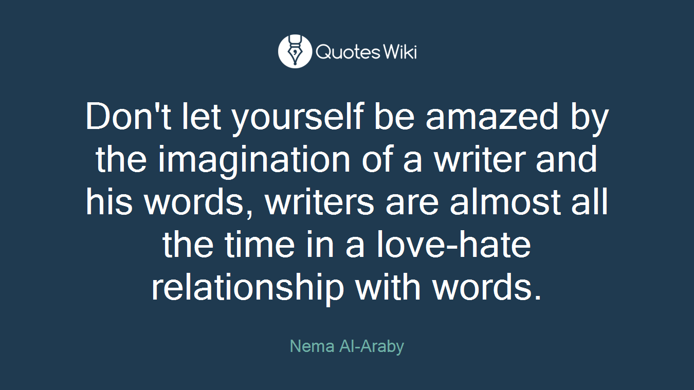 Don't let yourself be amazed by the imagination of a writer and his words, writers are almost all the time in a love-hate relationship with words.