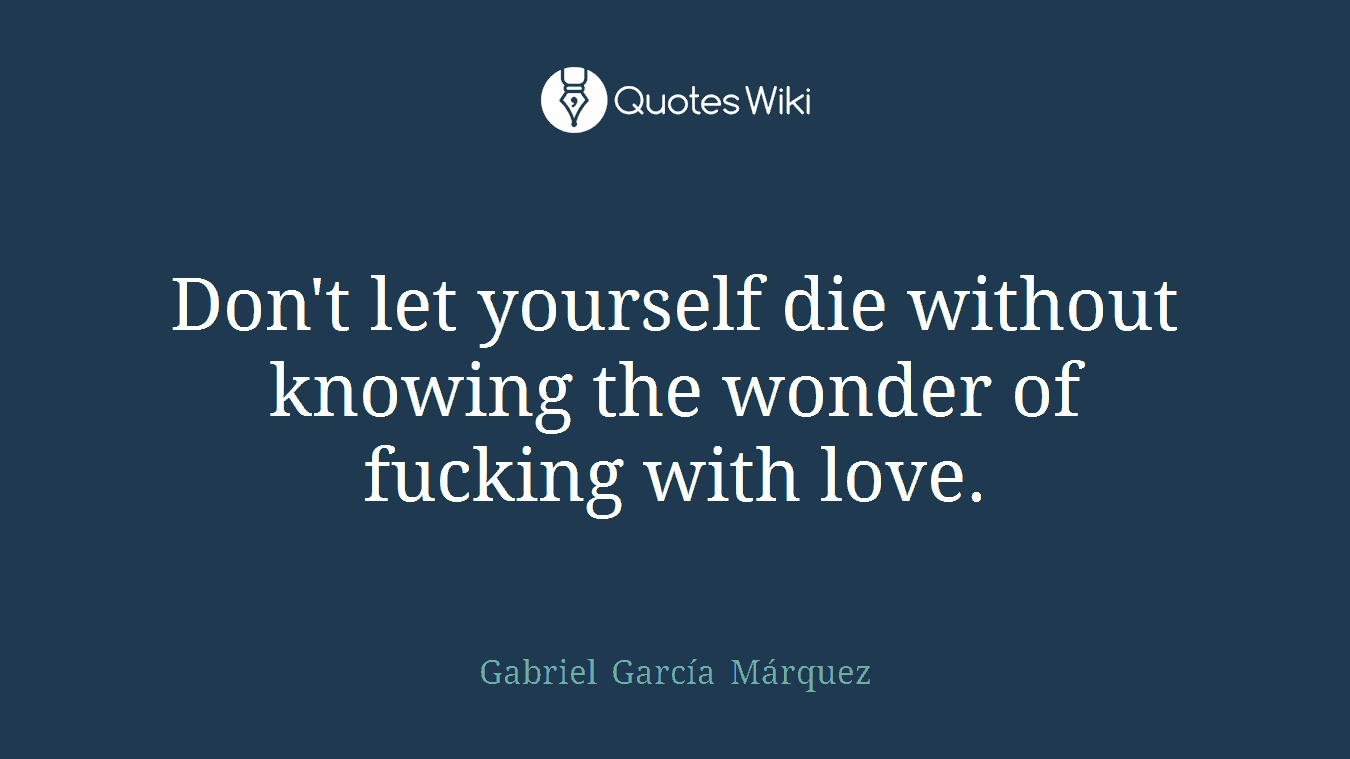 Don't let yourself die without knowing the wonder of fucking with love.