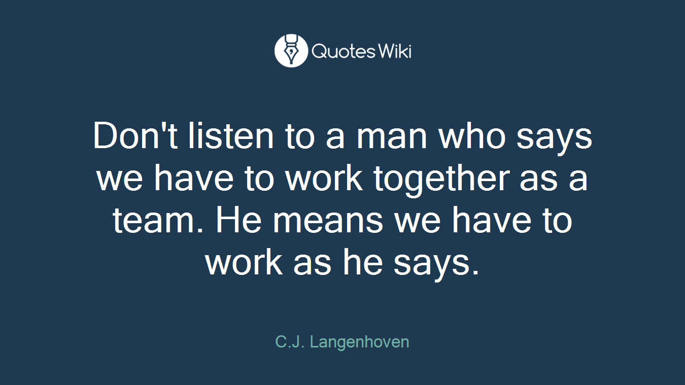 Don't listen to a man who says we have to work together as a team. He means we have to work as he says.