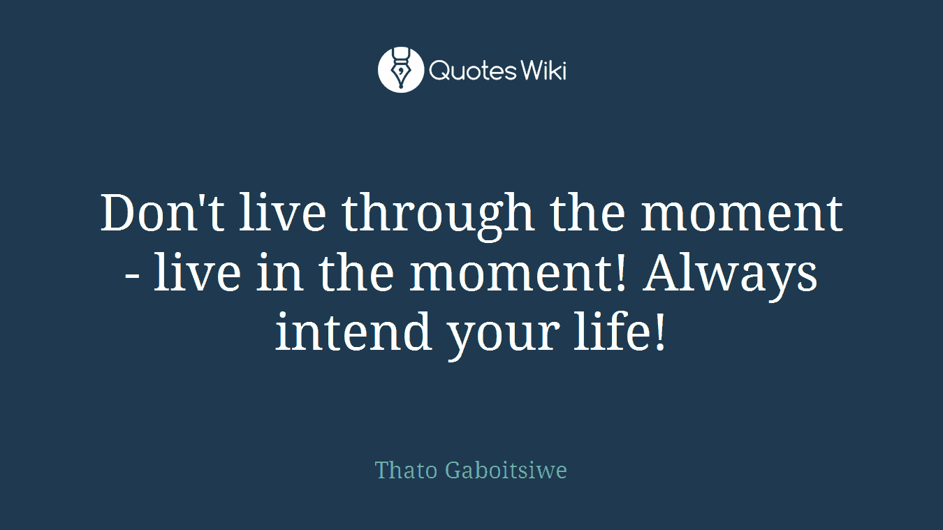 Don't live through the moment - live in the moment! Always intend your life!
