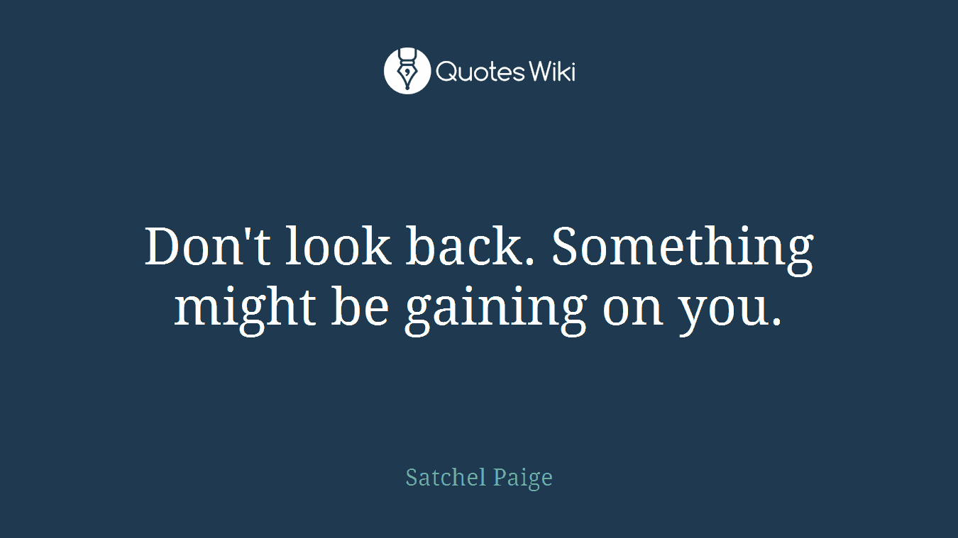 Don't look back. Something might be gaining on you.