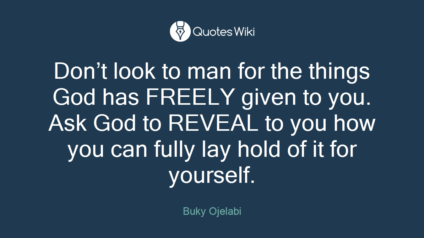 Don’t look to man for the things God has FREELY given to you. Ask God to REVEAL to you how you can fully lay hold of it for yourself.