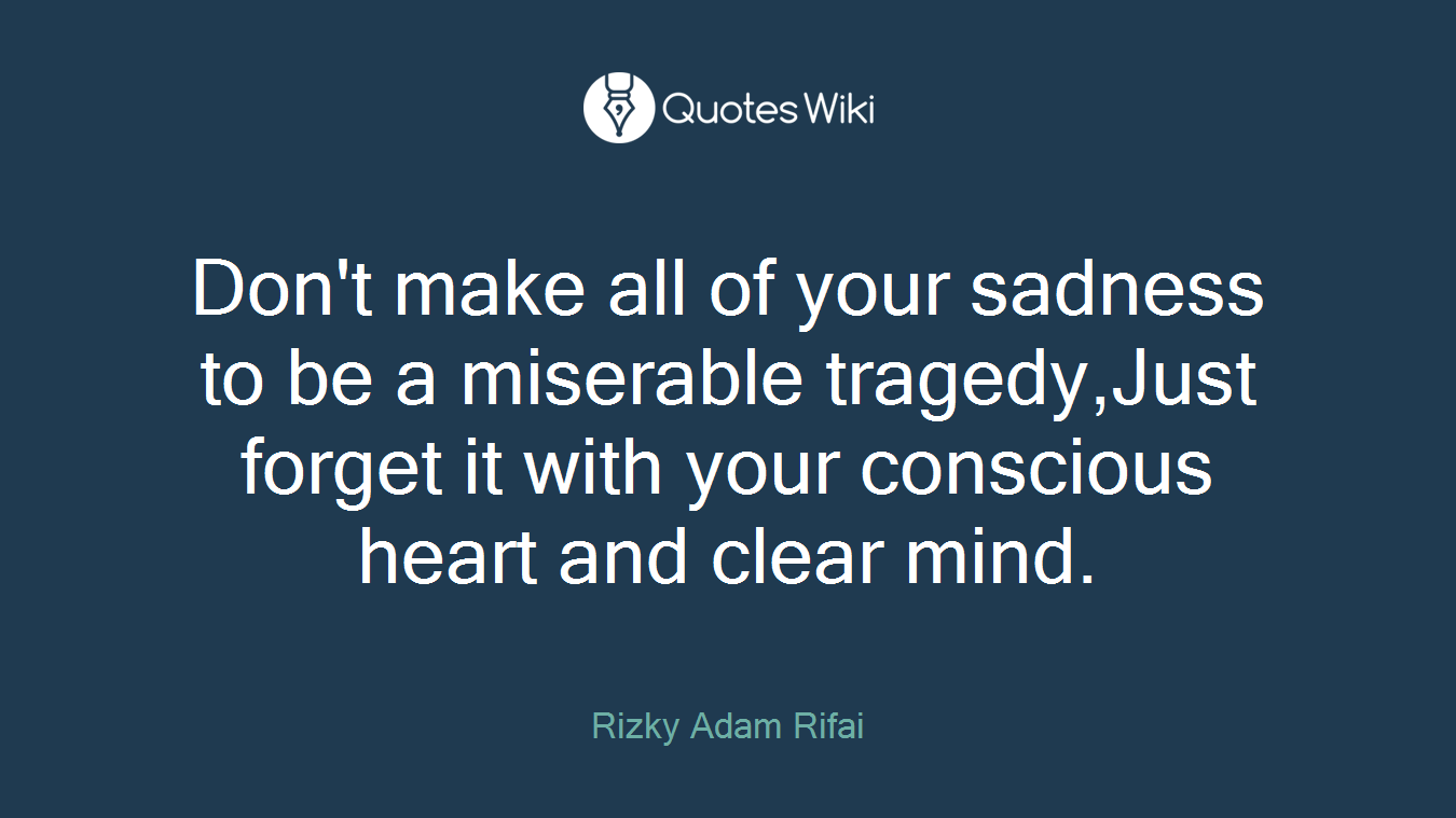 Don't make all of your sadness to be a miserable tragedy,Just forget it with your conscious heart and clear mind.