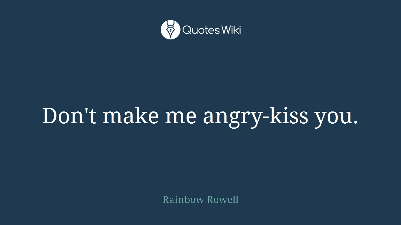 Don't make me angry-kiss you.