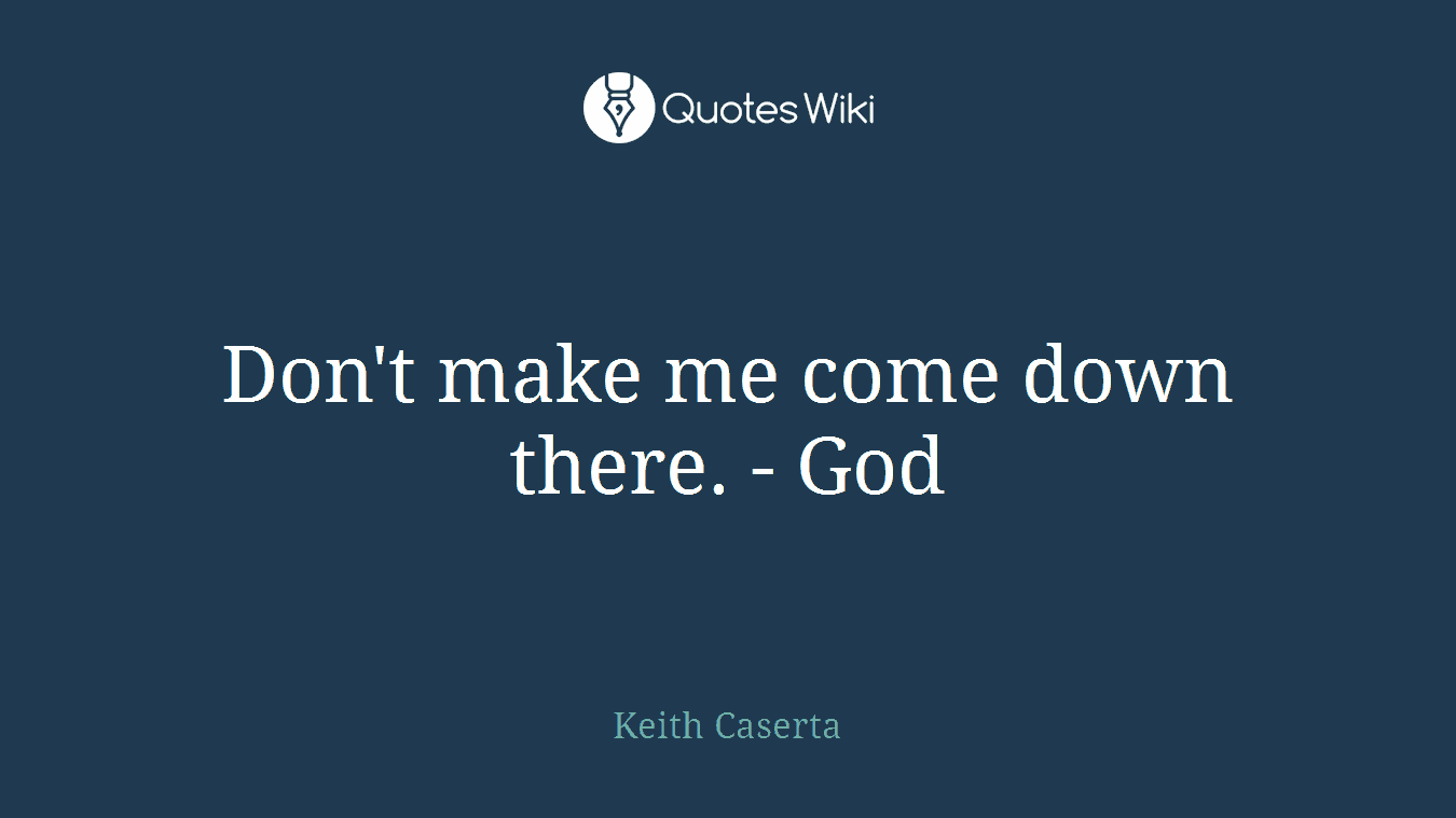 Don't make me come down there. - God