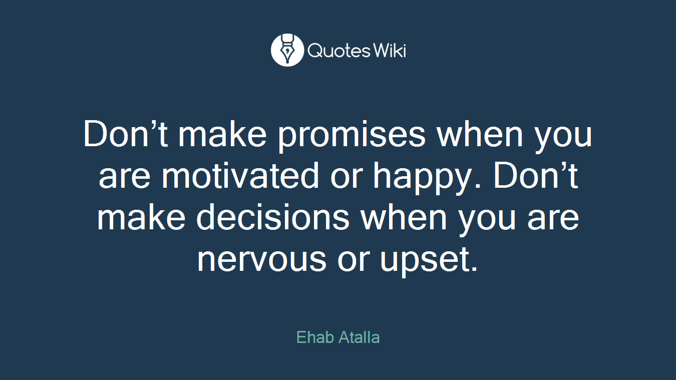 Don’t make promises when you are motivated or happy. Don’t make decisions when you are nervous or upset.