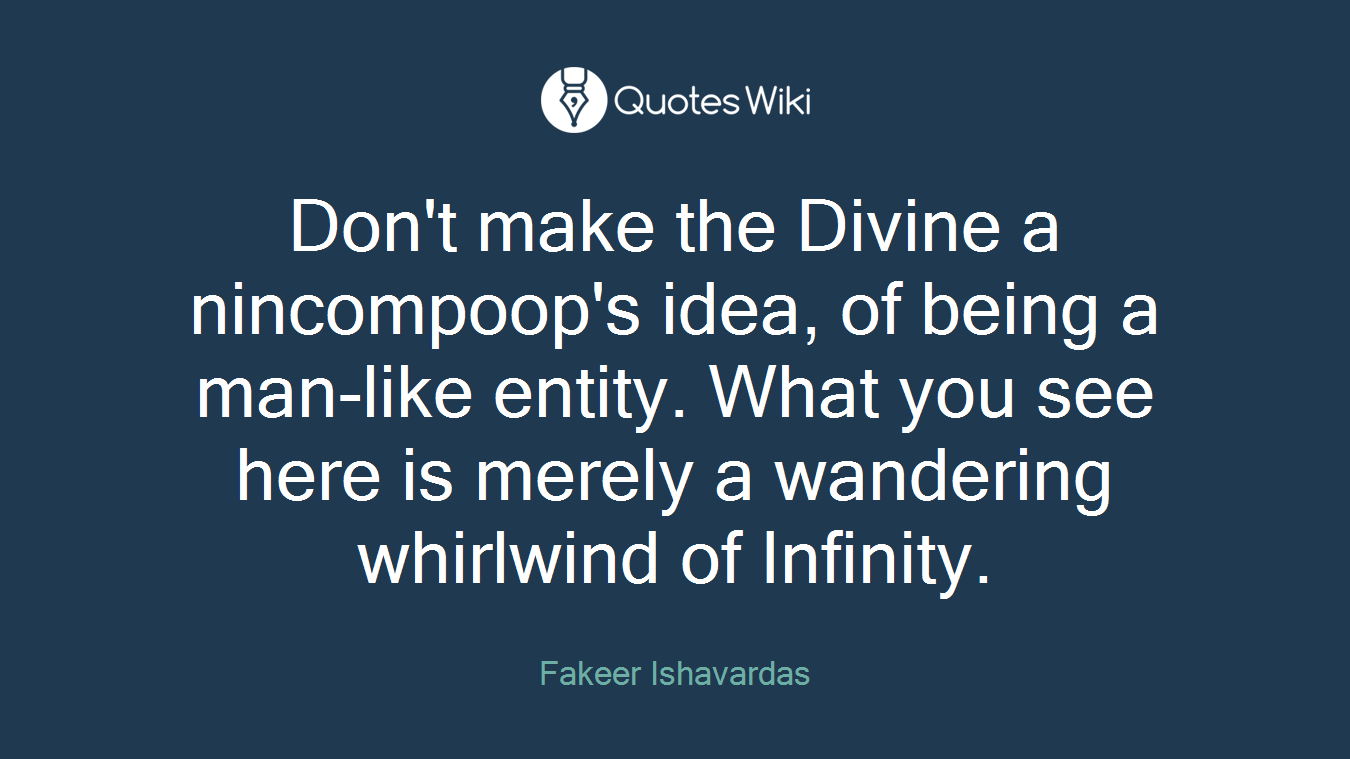 Don't make the Divine a nincompoop's idea, of being a man-like entity. What you see here is merely a wandering whirlwind of Infinity.