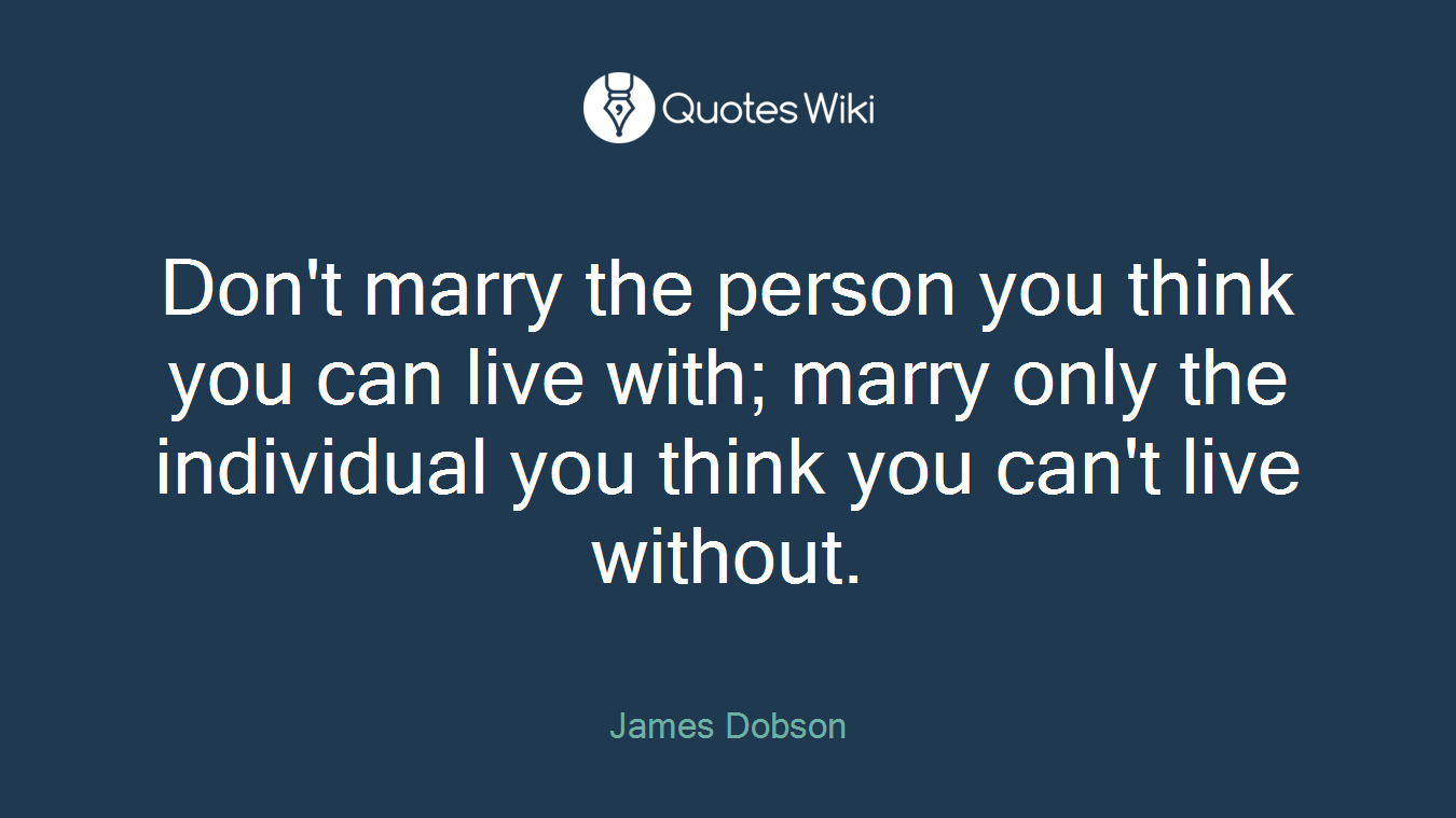 Don't marry the person you think you can live with; marry only the individual you think you can't live without.
