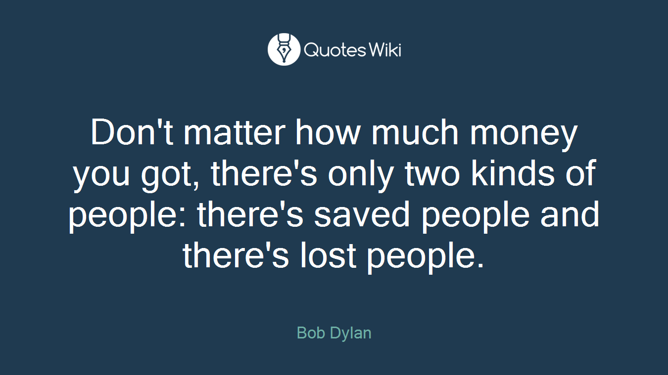 Don't matter how much money you got, there's only two kinds of people: there's saved people and there's lost people.