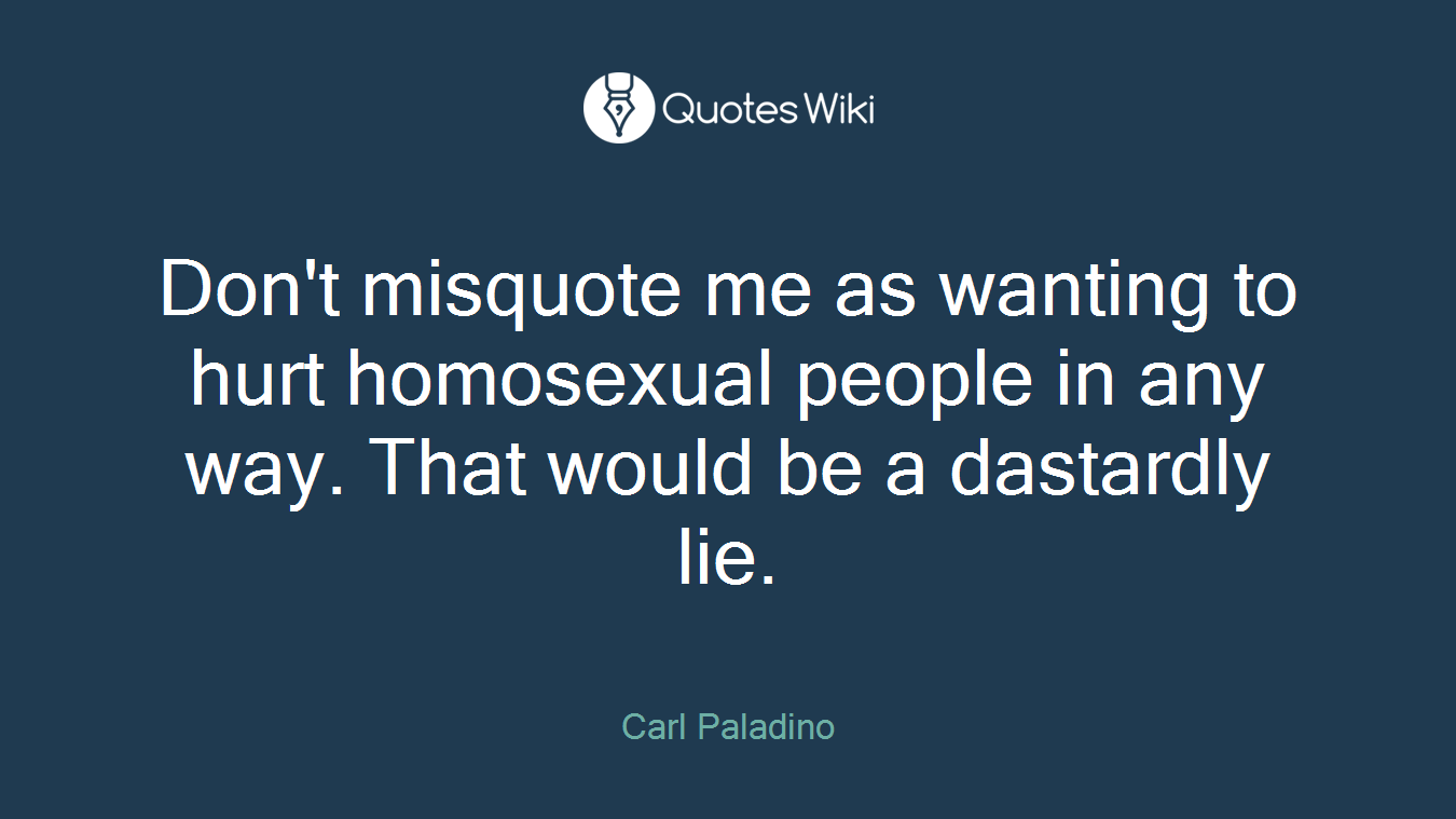 Don't misquote me as wanting to hurt homosexual people in any way. That would be a dastardly lie.