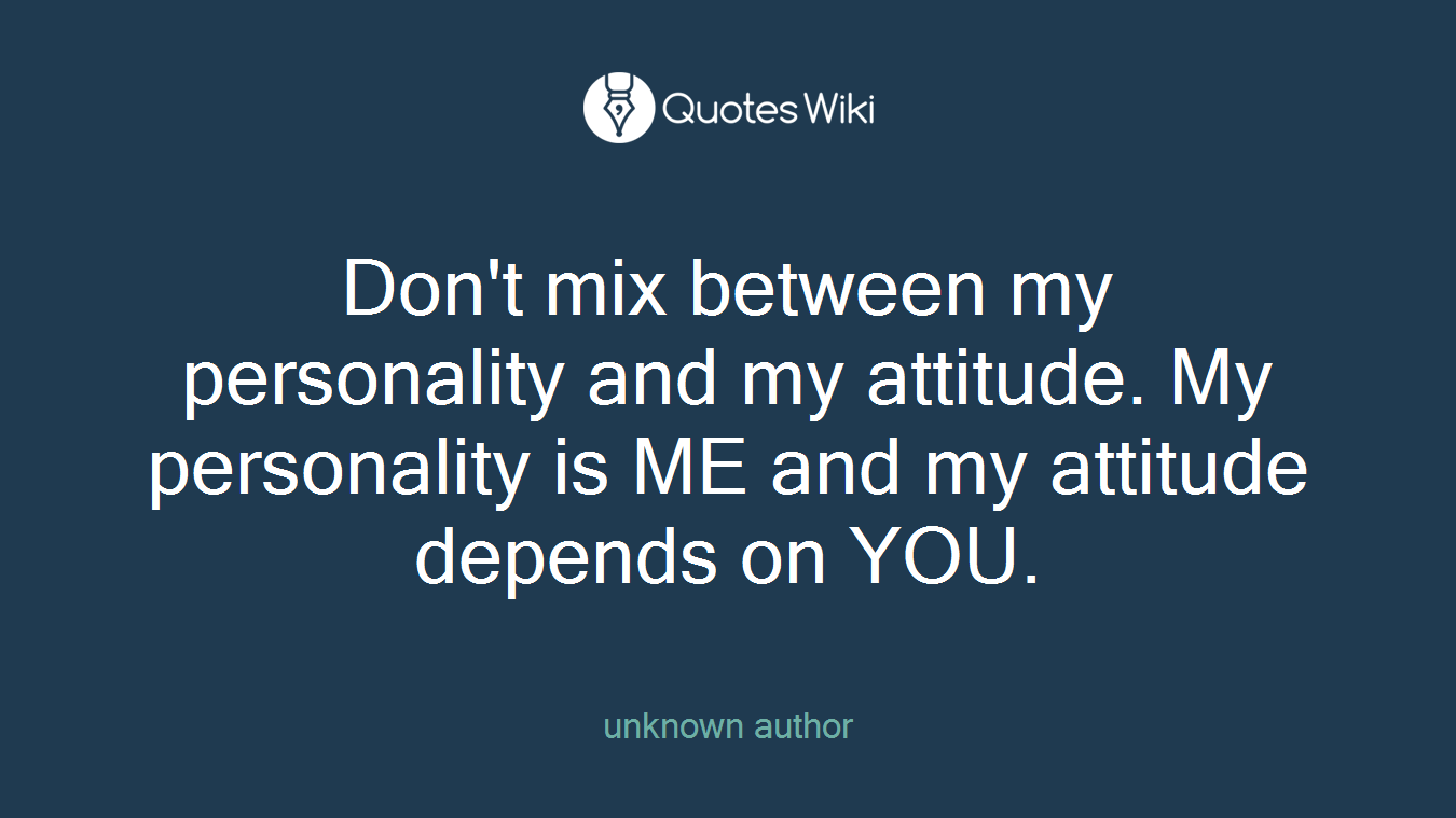 Don't mix between my personality and my attitude. My personality is ME and my attitude depends on YOU.