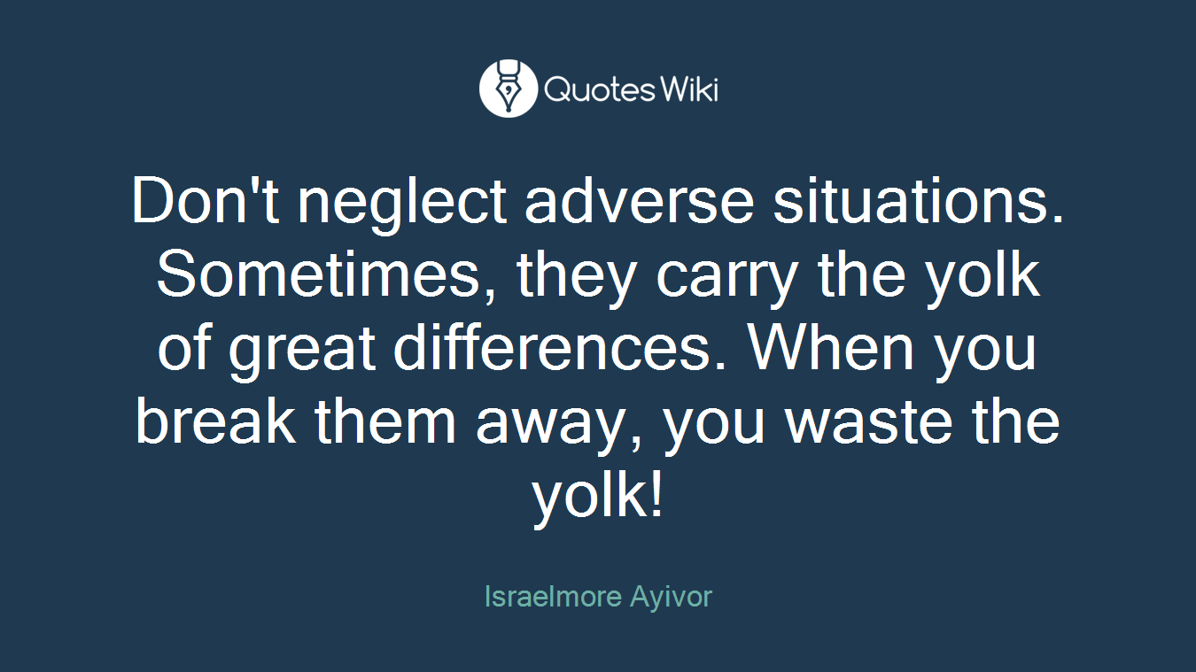 Don't neglect adverse situations. Sometimes, they carry the yolk of great differences. When you break them away, you waste the yolk!