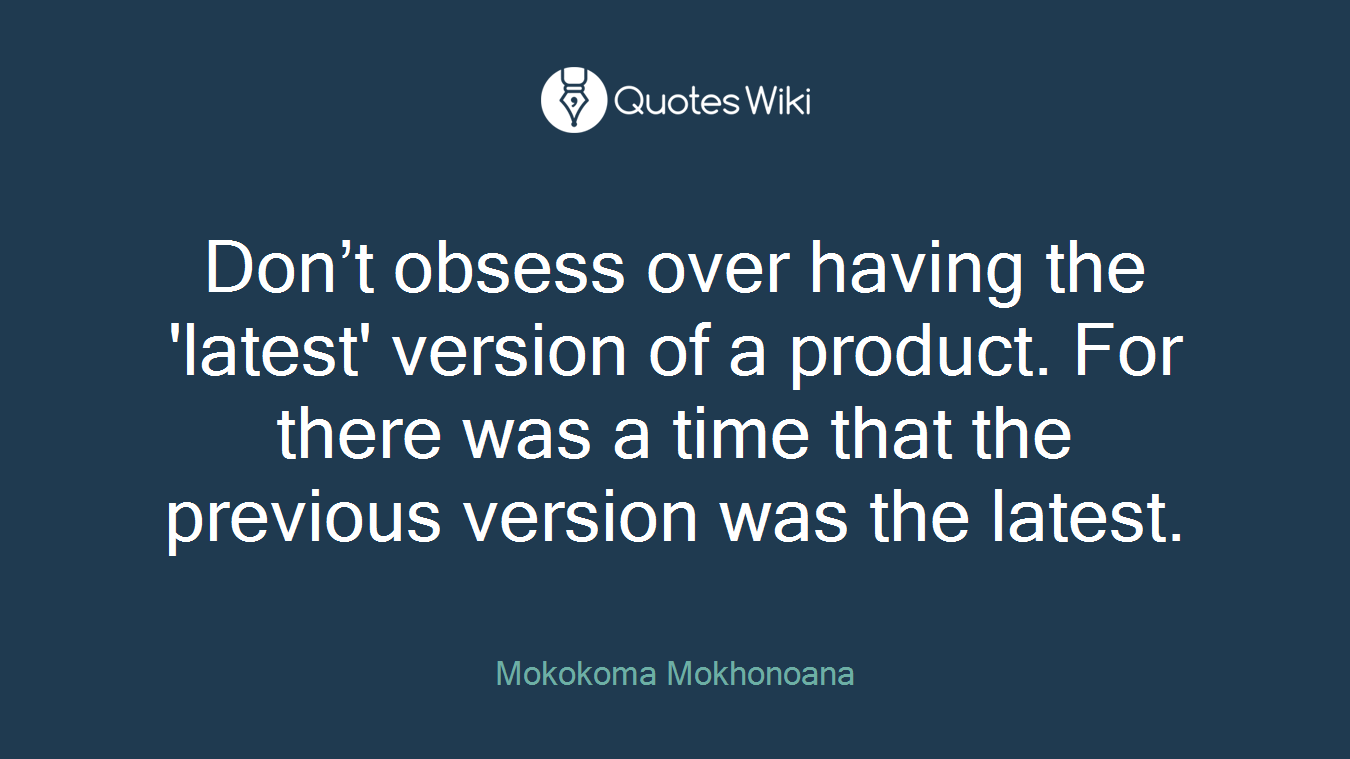 Don’t obsess over having the 'latest' version of a product. For there was a time that the previous version was the latest.