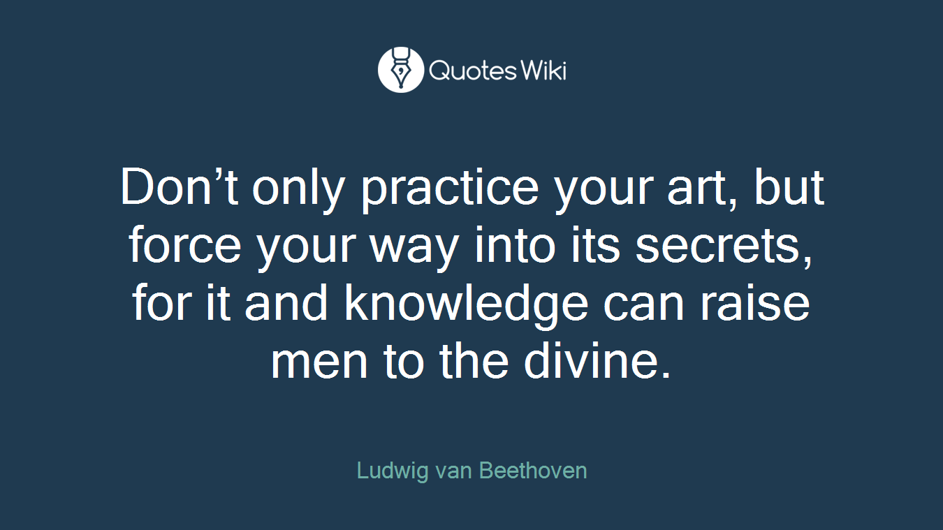 Don’t only practice your art, but force your way into its secrets, for it and knowledge can raise men to the divine.