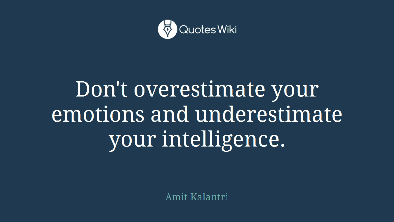 Don't overestimate your emotions and underestimate your intelligence.