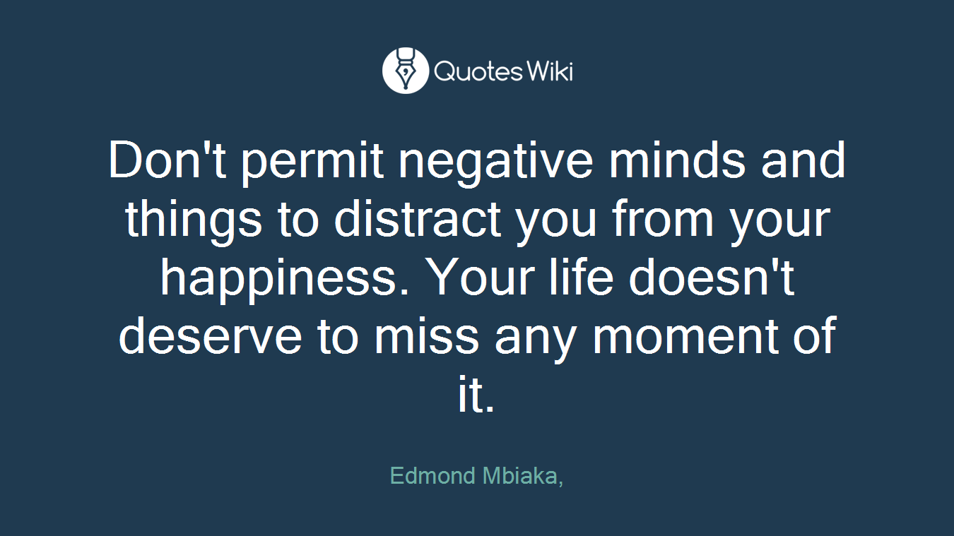 Don't permit negative minds and things to distract you from your happiness. Your life doesn't deserve to miss any moment of it.