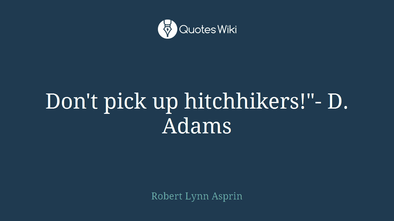 Don't pick up hitchhikers!"- D. Adams