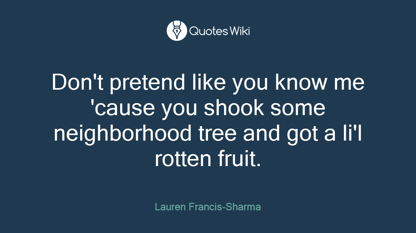 Don't pretend like you know me 'cause you shook some neighborhood tree and got a li'l rotten fruit.