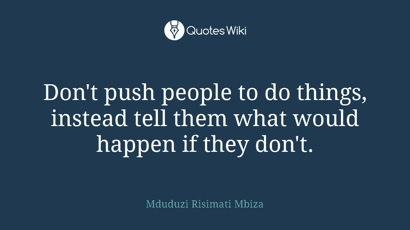 Don't push people to do things, instead tell them what would happen if they don't.
