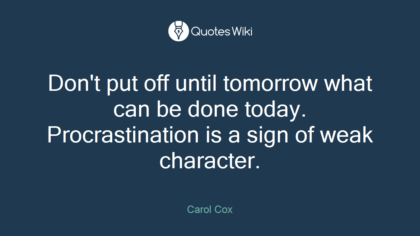 Don't put off until tomorrow what can be done today. Procrastination is a sign of weak character.
