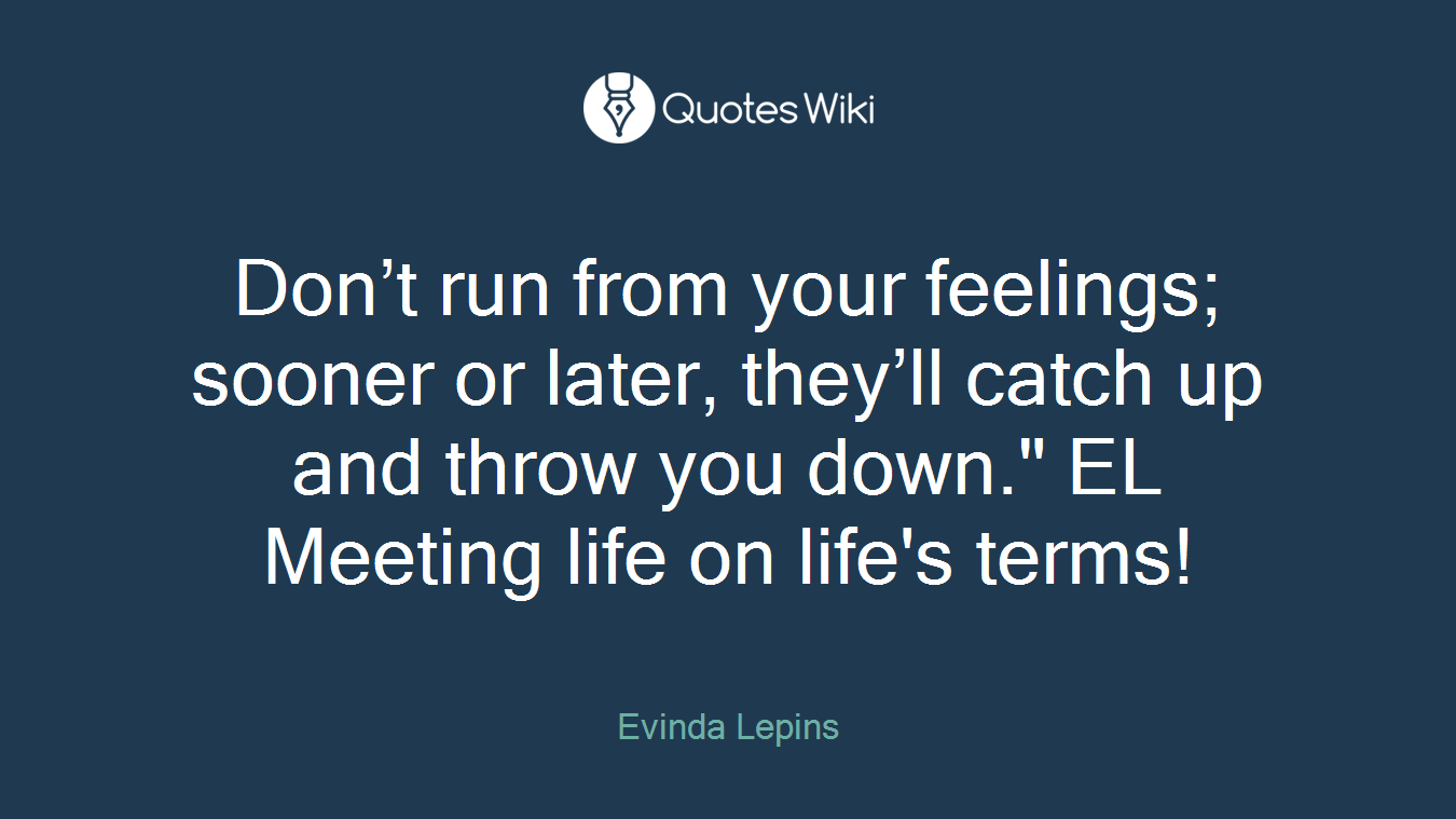 Don’t run from your feelings; sooner or later, they’ll catch up and throw you down." EL Meeting life on life's terms!
