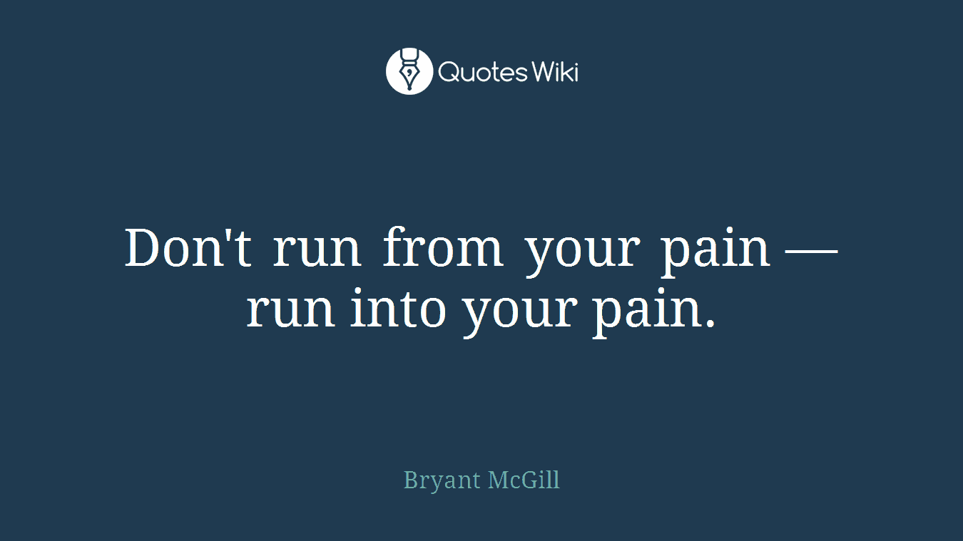 Don't run from your pain — run into your pain.