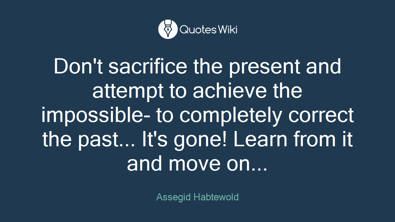 Don't sacrifice the present and attempt to achieve the impossible- to completely correct the past... It's gone! Learn from it and move on...