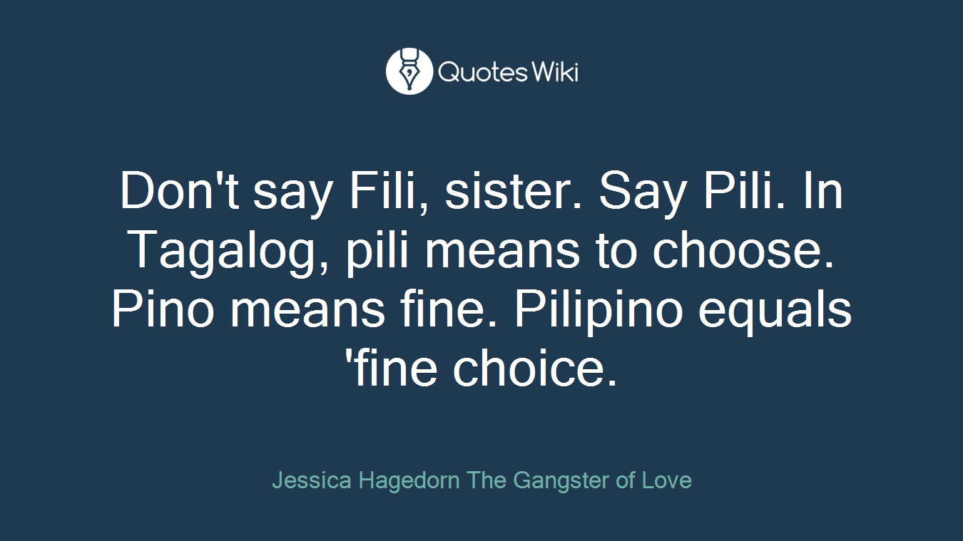 Don't say Fili, sister. Say Pili. In Tagalog, pili means to choose. Pino means fine. Pilipino equals 'fine choice.