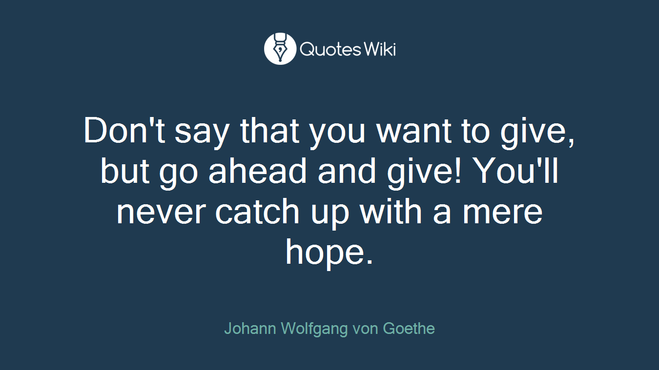 Don't say that you want to give, but go ahead and give! You'll never catch up with a mere hope.