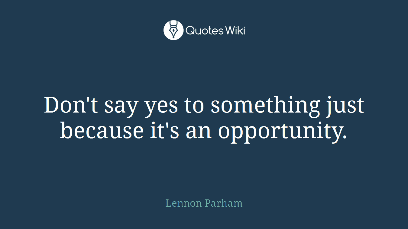 Don't say yes to something just because it's an opportunity.