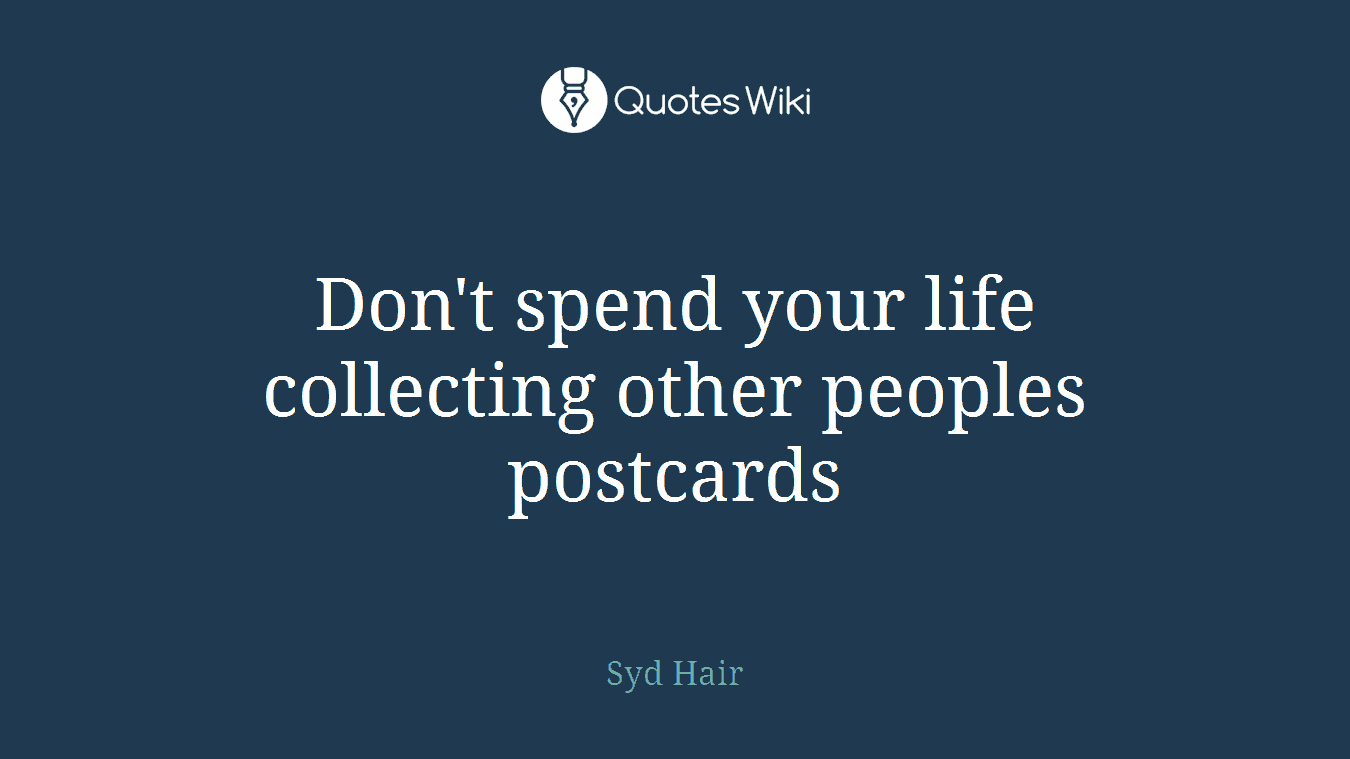 Don't spend your life collecting other peoples postcards
