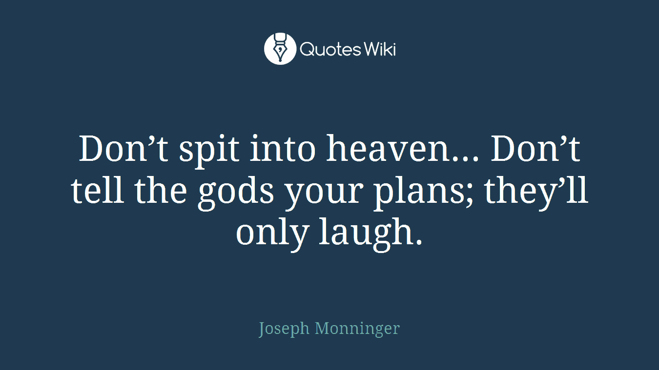 Don’t spit into heaven... Don’t tell the gods your plans; they’ll only laugh.