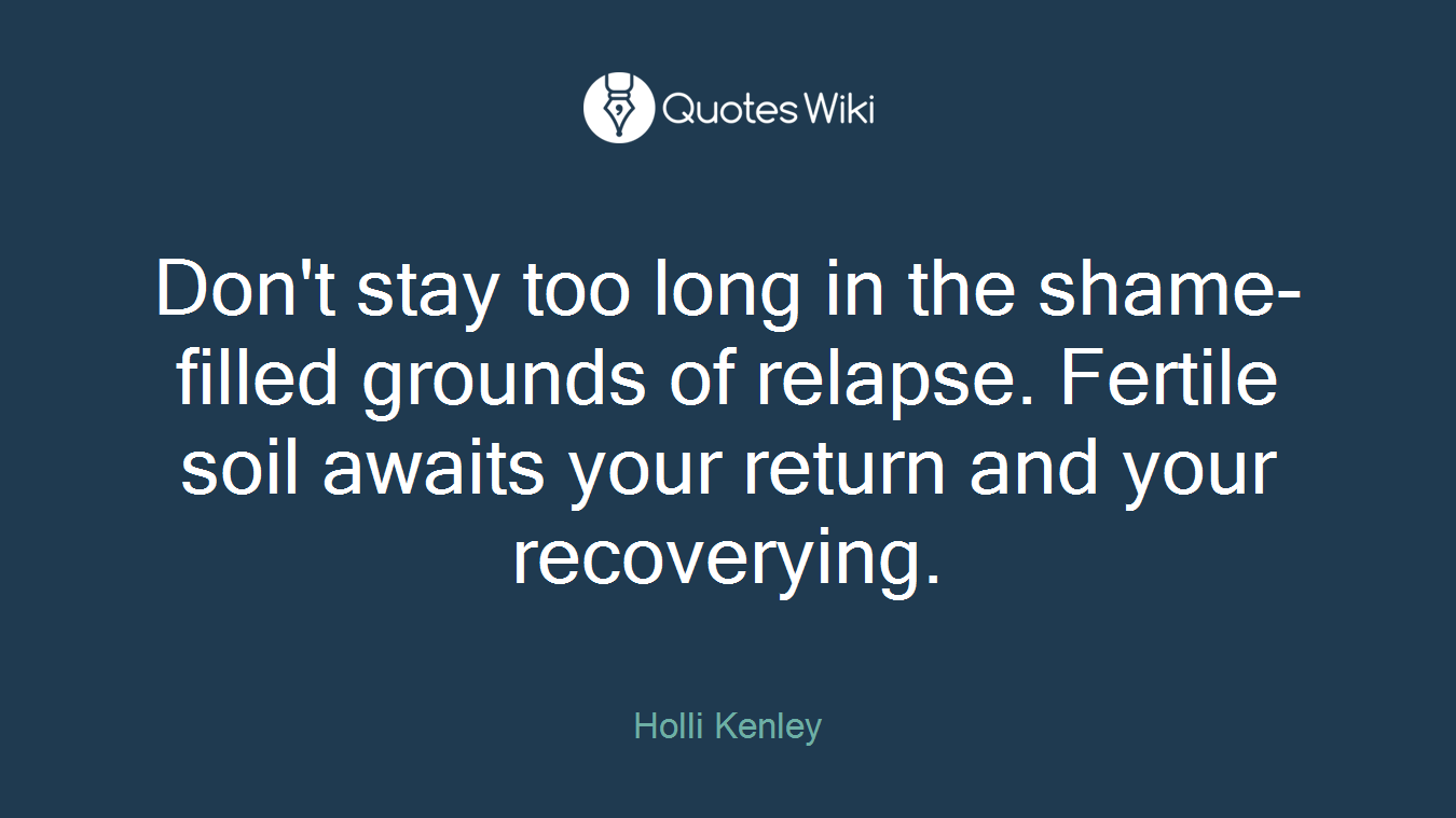Don't stay too long in the shame-filled grounds of relapse. Fertile soil awaits your return and your recoverying.