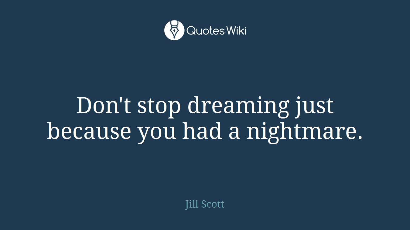 Don't stop dreaming just because you had a nightmare.