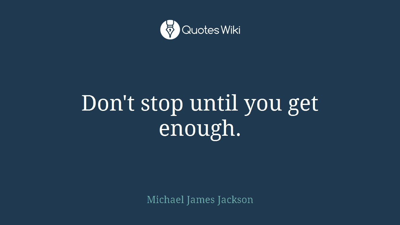 Don't stop until you get enough.