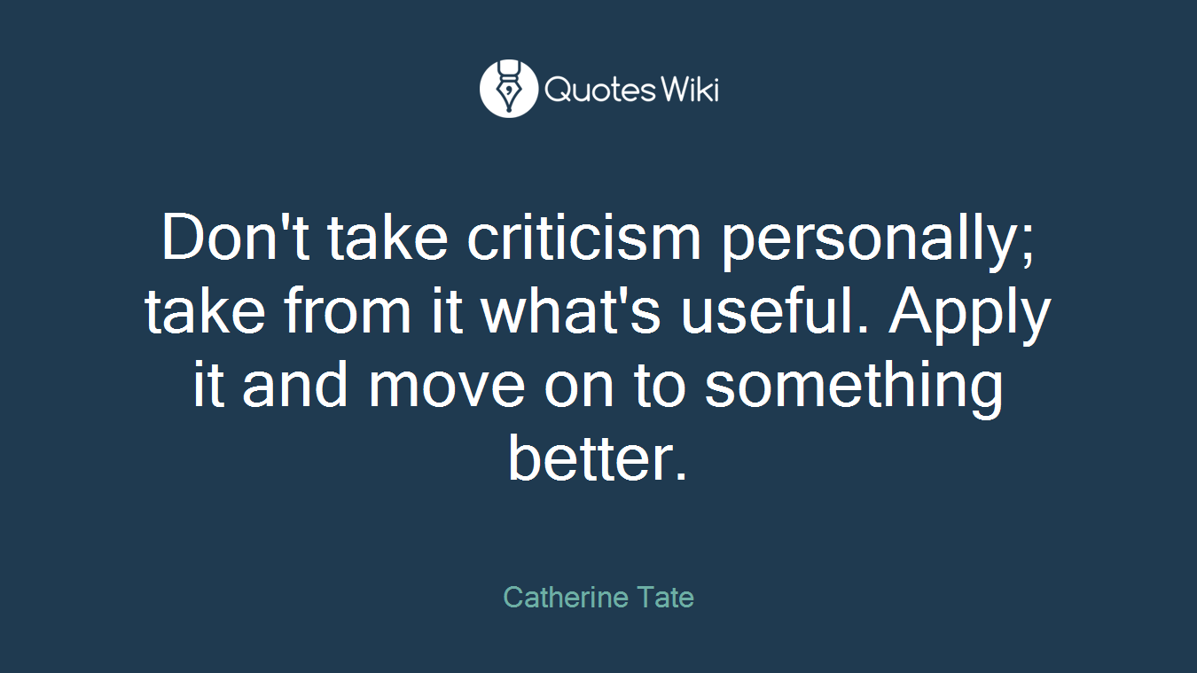 Don't take criticism personally; take from it what's useful. Apply it and move on to something better.