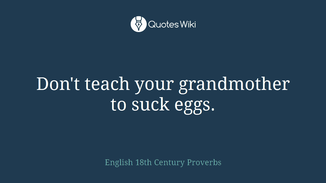 Don't teach your grandmother to suck eggs.