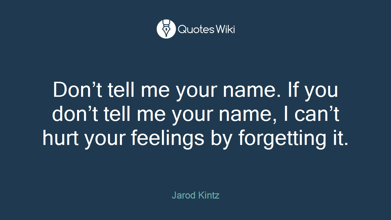 Don’t tell me your name. If you don’t tell me your name, I can’t hurt your feelings by forgetting it.
