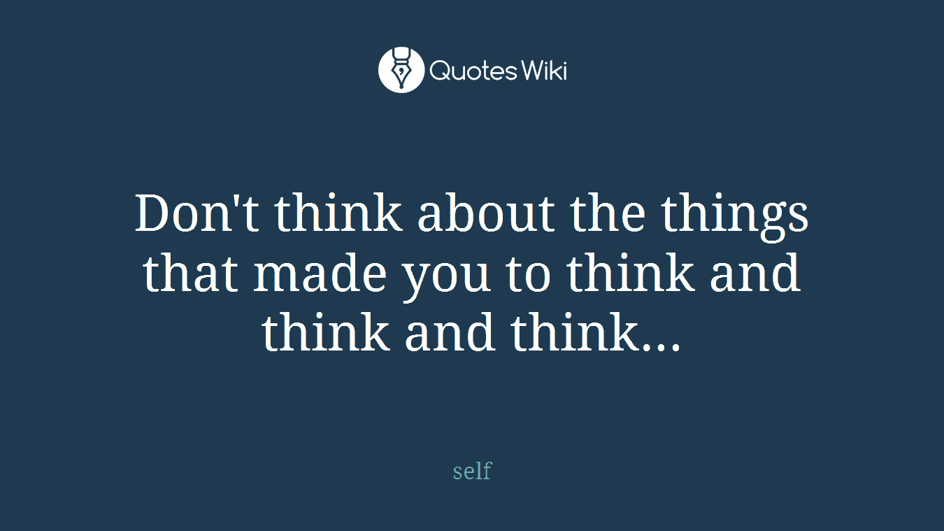 Don't think about the things that made you to think and think and think...