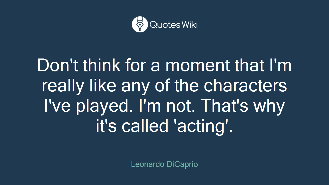 Don't think for a moment that I'm really like any of the characters I've played. I'm not. That's why it's called 'acting'.