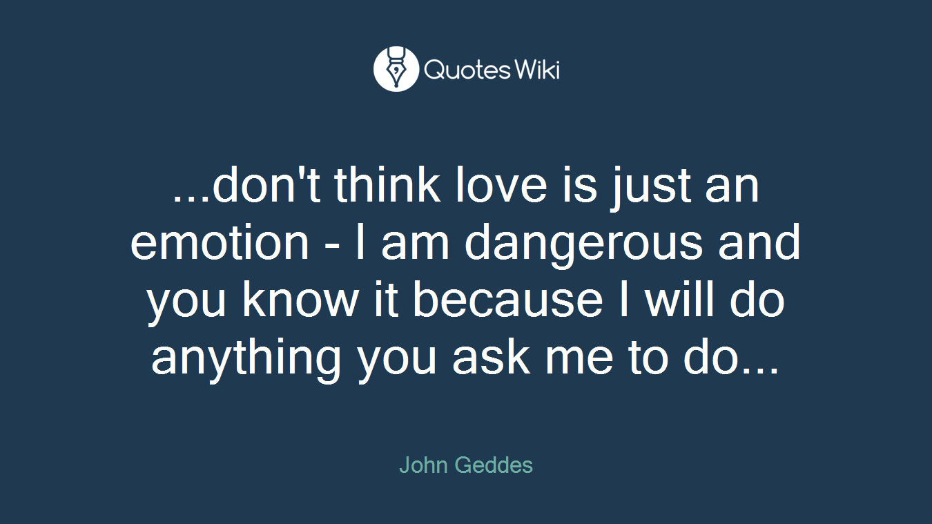 ...don't think love is just an emotion - I am dangerous and you know it because I will do anything you ask me to do...