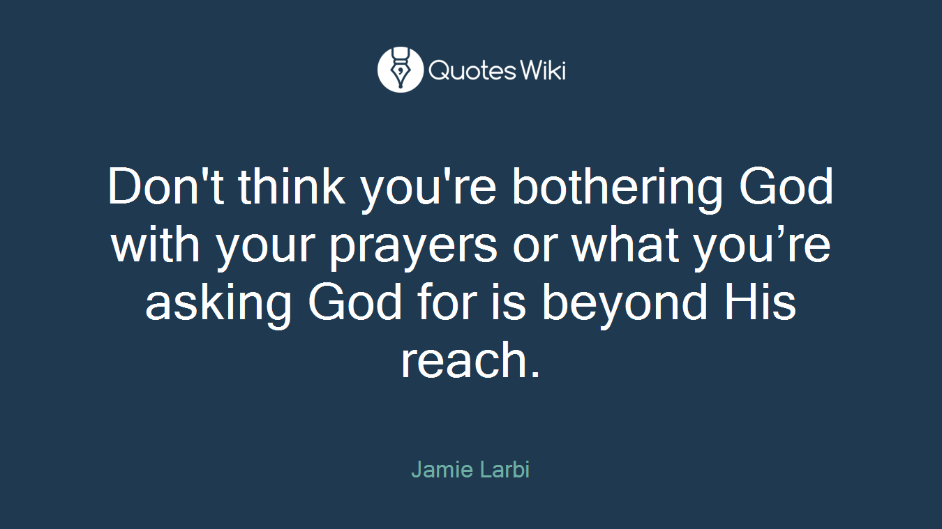 Don't think you're bothering God with your prayers or what you’re asking God for is beyond His reach.