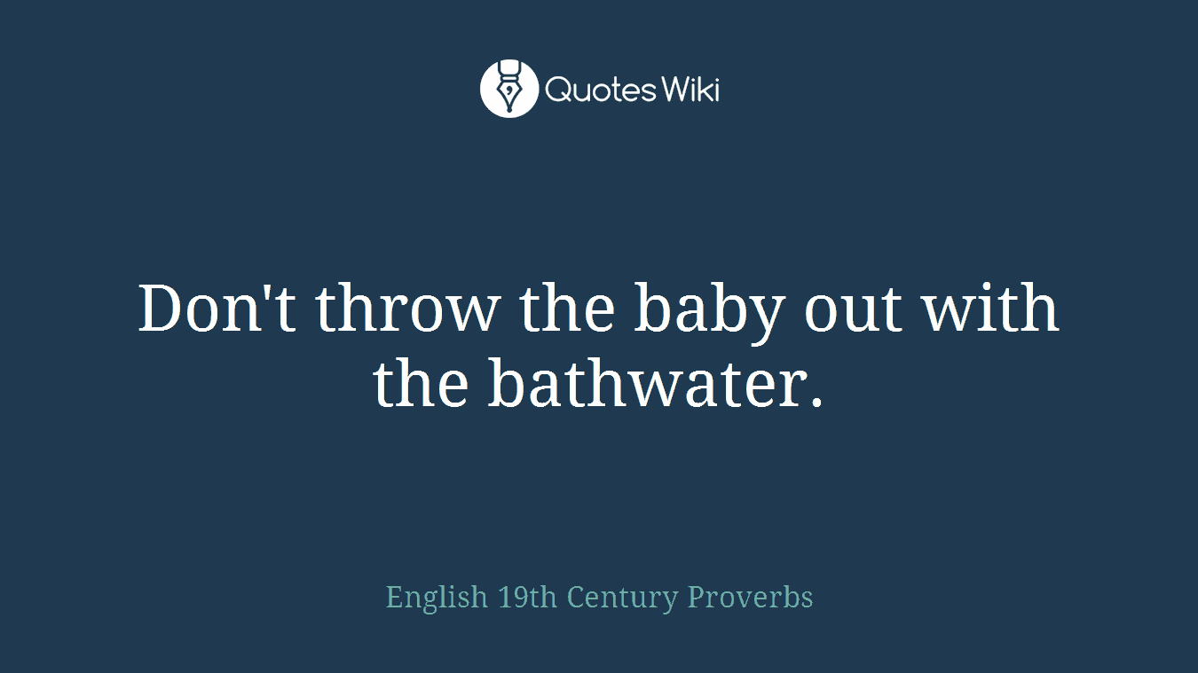 Don't throw the baby out with the bathwater.