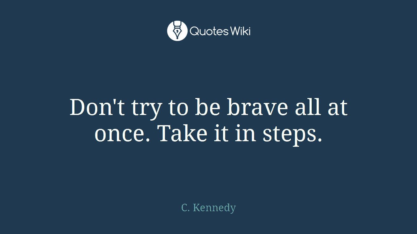 Don't try to be brave all at once. Take it in steps.