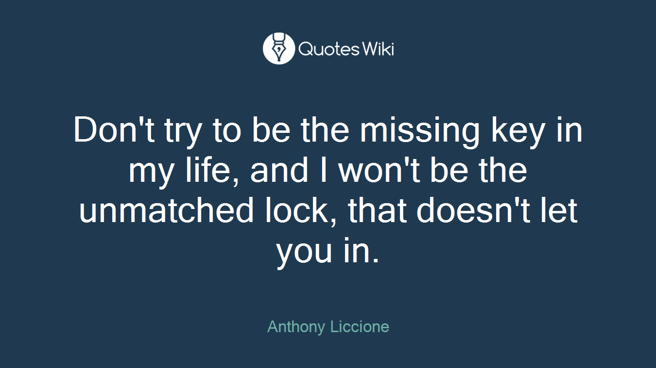 Don't try to be the missing key in my life, and I won't be the unmatched lock, that doesn't let you in.
