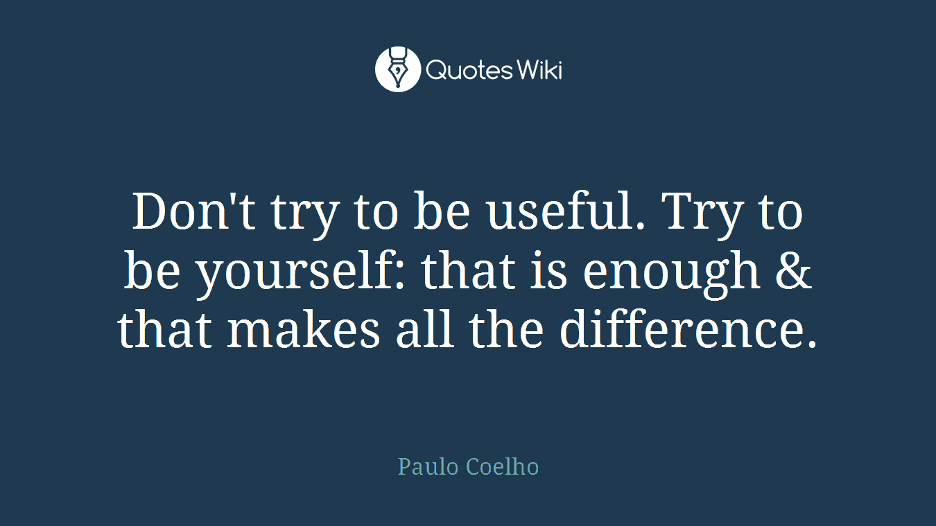 Don't try to be useful. Try to be yourself: that is enough & that makes all the difference.
